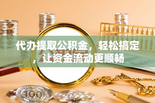 大溪代办提取公积金，轻松搞定，让资金流动更顺畅