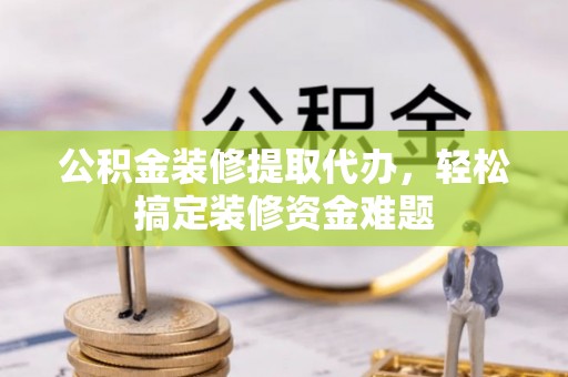 大溪公积金装修提取代办，轻松搞定装修资金难题