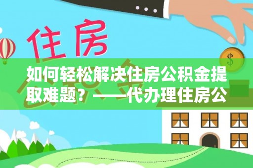 大溪如何轻松解决住房公积金提取难题？——代办理住房公积金提取服务全解析