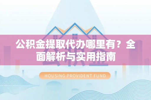 大溪公积金提取代办哪里有？全面解析与实用指南