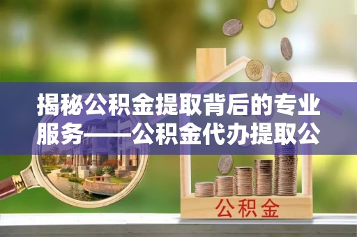 大溪揭秘公积金提取背后的专业服务——公积金代办提取公司的角色与价值
