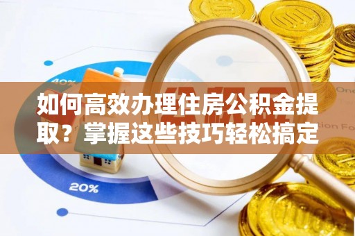 大溪如何高效办理住房公积金提取？掌握这些技巧轻松搞定