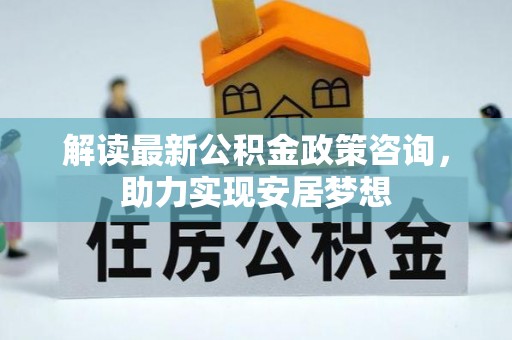 大溪解读最新公积金政策咨询，助力实现安居梦想