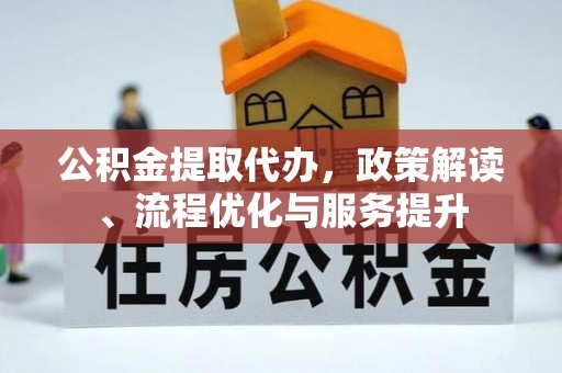 大溪公积金提取代办，政策解读、流程优化与服务提升