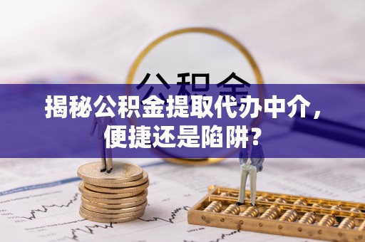 大溪揭秘公积金提取代办中介，便捷还是陷阱？