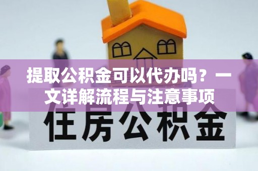 大溪提取公积金可以代办吗？一文详解流程与注意事项