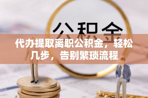 大溪代办提取离职公积金，轻松几步，告别繁琐流程