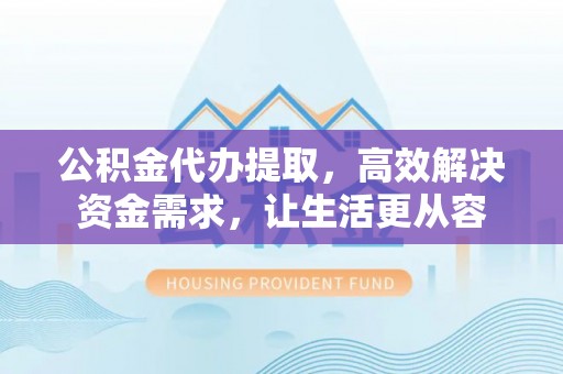 大溪公积金代办提取，高效解决资金需求，让生活更从容