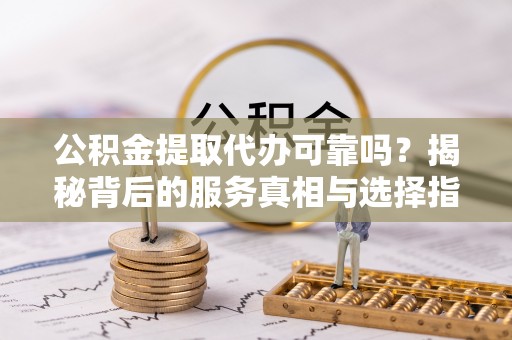 大溪公积金提取代办可靠吗？揭秘背后的服务真相与选择指南