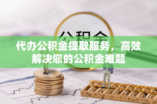 大溪代办公积金提取服务，高效解决您的公积金难题