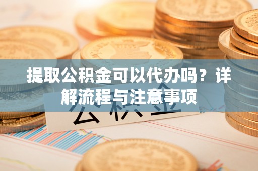 大溪提取公积金可以代办吗？详解流程与注意事项