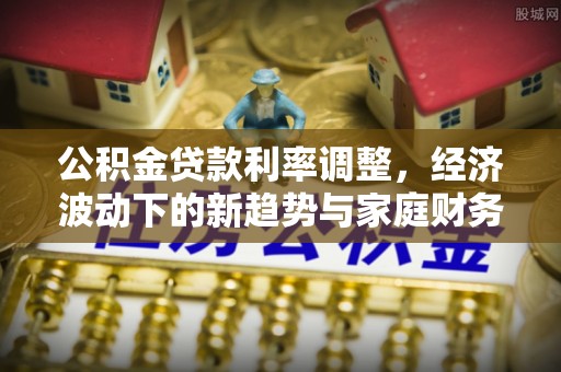 大溪公积金贷款利率调整，经济波动下的新趋势与家庭财务规划
