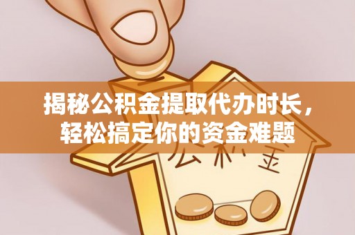 大溪揭秘公积金提取代办时长，轻松搞定你的资金难题