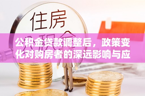 大溪公积金贷款调整后，政策变化对购房者的深远影响与应对策略