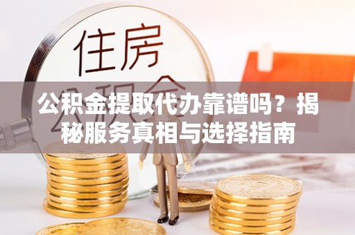 大溪公积金提取代办靠谱吗？揭秘服务真相与选择指南