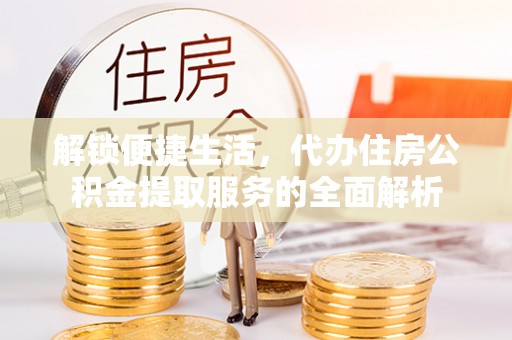 大溪解锁便捷生活，代办住房公积金提取服务的全面解析