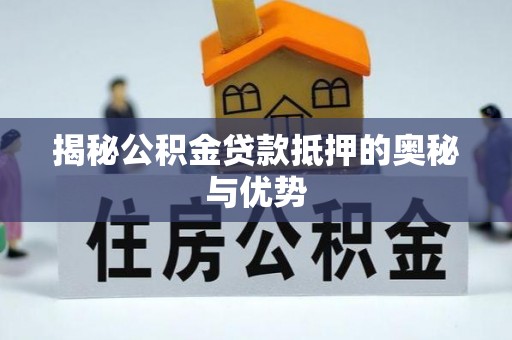 大溪揭秘公积金贷款抵押的奥秘与优势