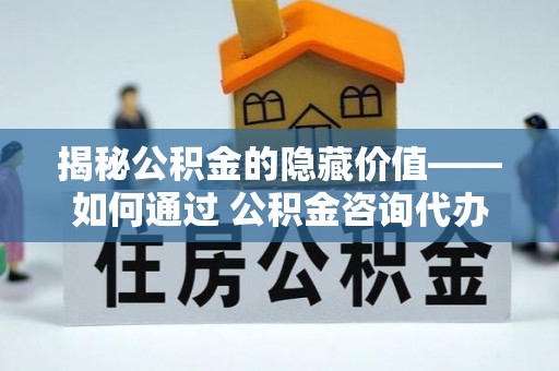 大溪揭秘公积金的隐藏价值——如何通过 公积金咨询代办提取 优化财富管理
