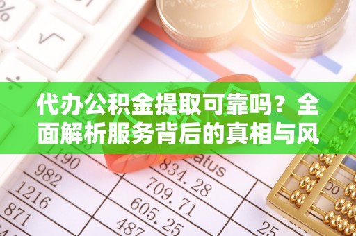 大溪代办公积金提取可靠吗？全面解析服务背后的真相与风险