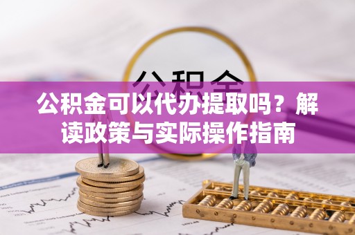大溪公积金可以代办提取吗？解读政策与实际操作指南