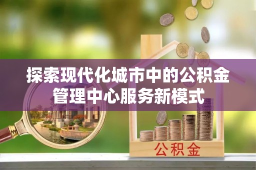 大溪探索现代化城市中的公积金管理中心服务新模式