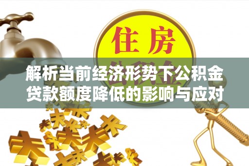 大溪解析当前经济形势下公积金贷款额度降低的影响与应对策略