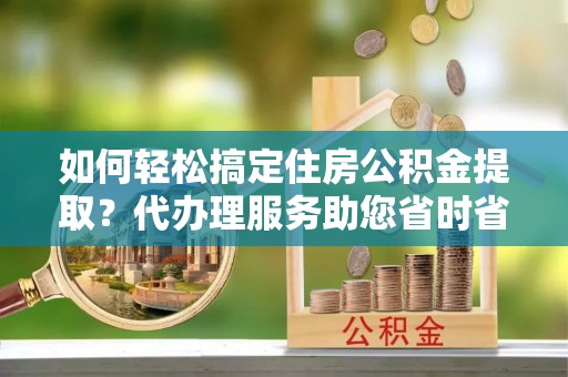 大溪如何轻松搞定住房公积金提取？代办理服务助您省时省力