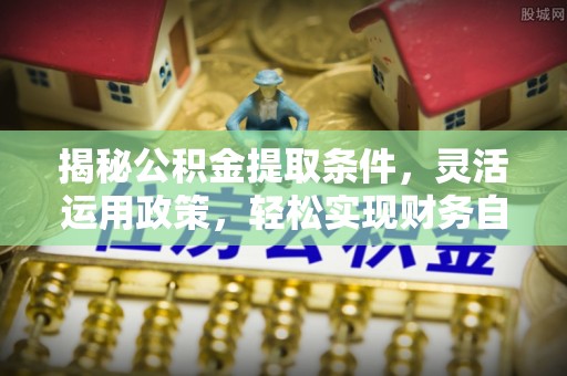 大溪揭秘公积金提取条件，灵活运用政策，轻松实现财务自由
