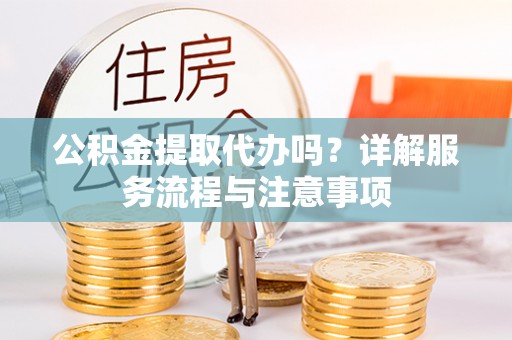 大溪公积金提取代办吗？详解服务流程与注意事项
