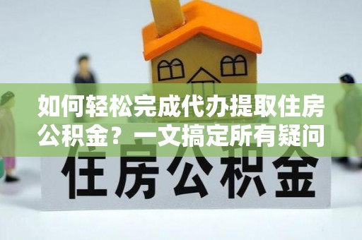 大溪如何轻松完成代办提取住房公积金？一文搞定所有疑问