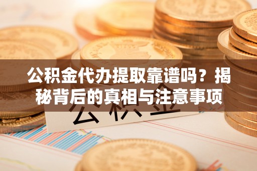 大溪公积金代办提取靠谱吗？揭秘背后的真相与注意事项
