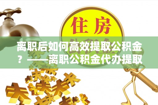 大溪离职后如何高效提取公积金？——离职公积金代办提取全流程解析