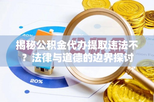 大溪揭秘公积金代办提取违法不？法律与道德的边界探讨