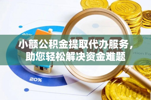 大溪小额公积金提取代办服务，助您轻松解决资金难题