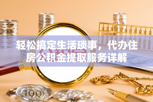 大溪轻松搞定生活琐事，代办住房公积金提取服务详解