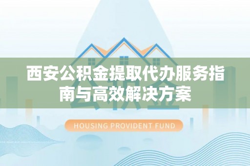 大溪西安公积金提取代办服务指南与高效解决方案