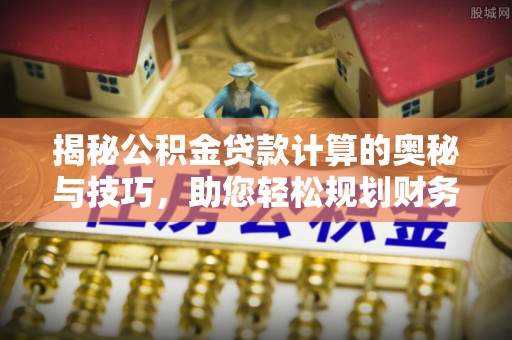 大溪揭秘公积金贷款计算的奥秘与技巧，助您轻松规划财务未来