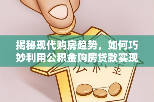 大溪揭秘现代购房趋势，如何巧妙利用公积金购房贷款实现置业梦想