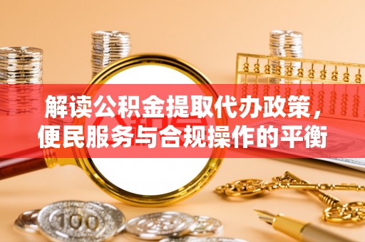 大溪解读公积金提取代办政策，便民服务与合规操作的平衡之道