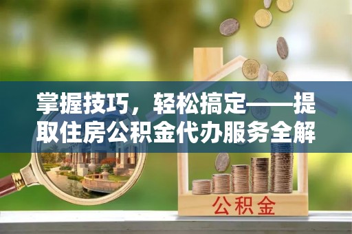 大溪掌握技巧，轻松搞定——提取住房公积金代办服务全解析