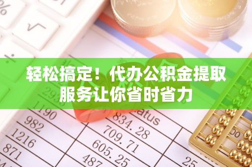 大溪轻松搞定！代办公积金提取服务让你省时省力