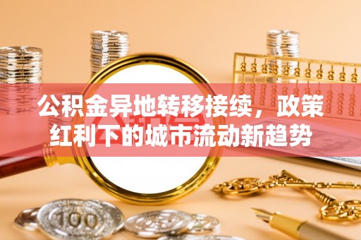 大溪公积金异地转移接续，政策红利下的城市流动新趋势