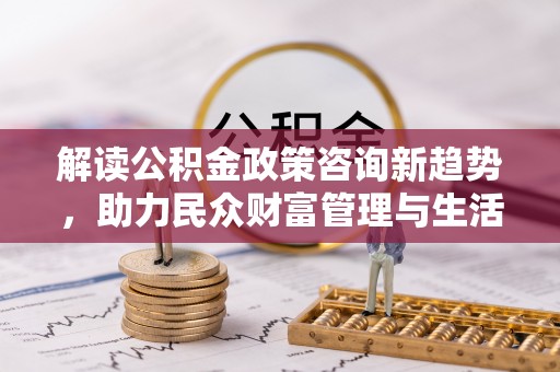 大溪解读公积金政策咨询新趋势，助力民众财富管理与生活规划