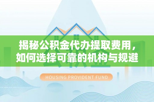 大溪揭秘公积金代办提取费用，如何选择可靠的机构与规避潜在风险
