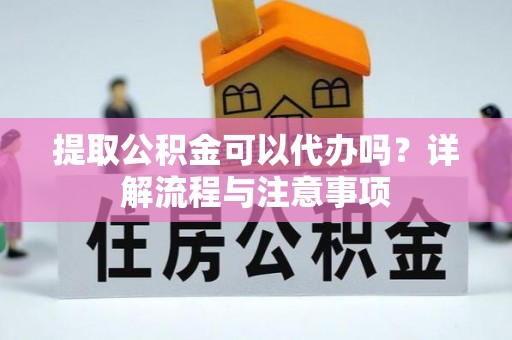 大溪提取公积金可以代办吗？详解流程与注意事项