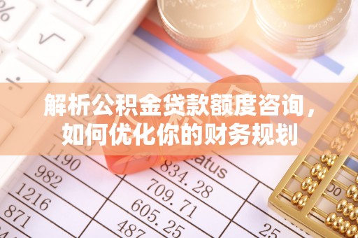 大溪解析公积金贷款额度咨询，如何优化你的财务规划