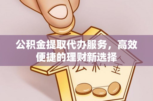 大溪公积金提取代办服务，高效便捷的理财新选择