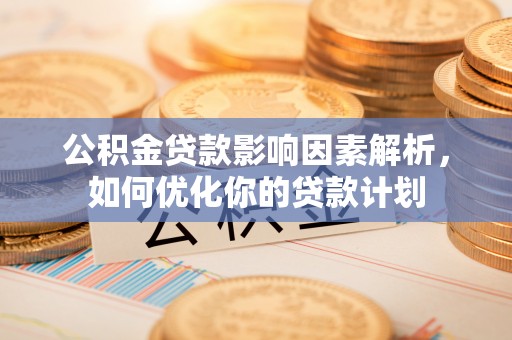 大溪公积金贷款影响因素解析，如何优化你的贷款计划