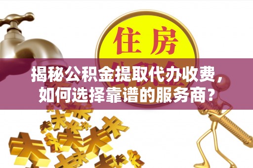 大溪揭秘公积金提取代办收费，如何选择靠谱的服务商？