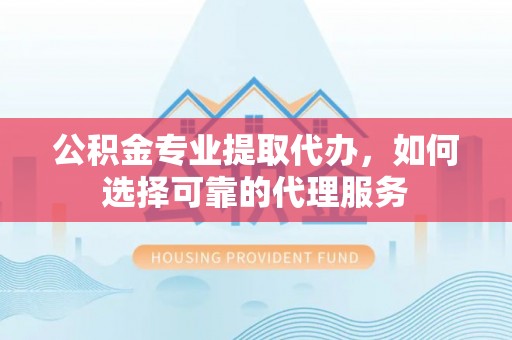大溪公积金专业提取代办，如何选择可靠的代理服务